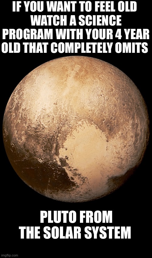 I'm this old haha | IF YOU WANT TO FEEL OLD 
WATCH A SCIENCE PROGRAM WITH YOUR 4 YEAR OLD THAT COMPLETELY OMITS; PLUTO FROM THE SOLAR SYSTEM | image tagged in funny,planets,solar system | made w/ Imgflip meme maker