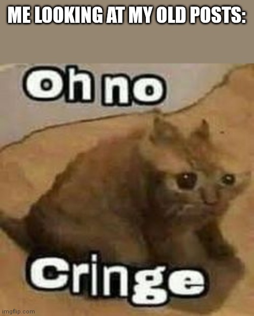 God I used to be cringe. Still am but that's besides the point | ME LOOKING AT MY OLD POSTS: | image tagged in oh no cringe | made w/ Imgflip meme maker