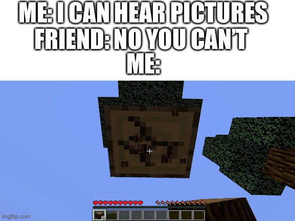 Can you hear it | ME: I CAN HEAR PICTURES
FRIEND: NO YOU CAN’T; ME: | image tagged in memes,funny picture | made w/ Imgflip meme maker