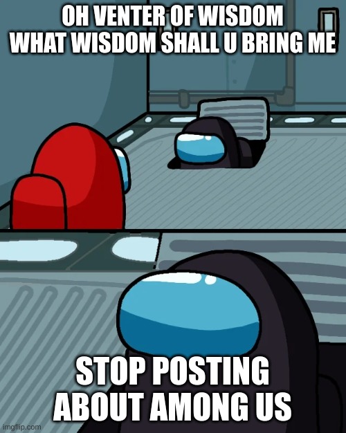 impostor of the vent | OH VENTER OF WISDOM WHAT WISDOM SHALL U BRING ME STOP POSTING ABOUT AMONG US | image tagged in impostor of the vent | made w/ Imgflip meme maker