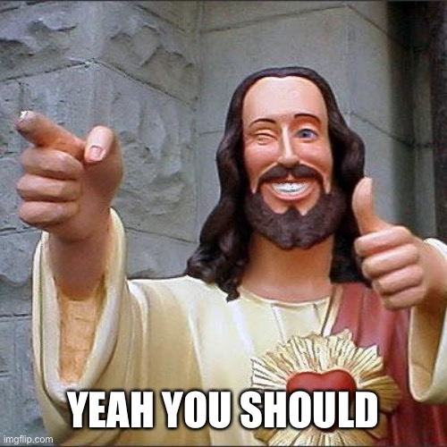 Buddy Christ Meme | YEAH YOU SHOULD | image tagged in memes,buddy christ | made w/ Imgflip meme maker