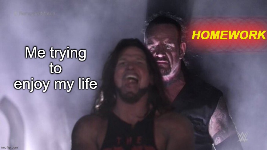 Relatable | HOMEWORK; Me trying to enjoy my life | image tagged in aj styles undertaker | made w/ Imgflip meme maker