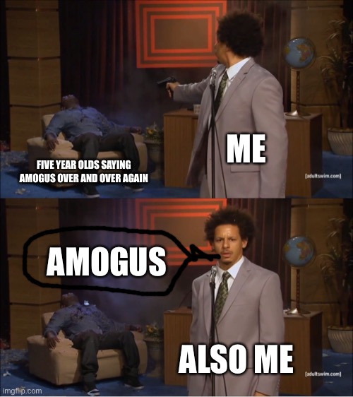 Amogus | ME; FIVE YEAR OLDS SAYING AMOGUS OVER AND OVER AGAIN; AMOGUS; ALSO ME | image tagged in memes,who killed hannibal | made w/ Imgflip meme maker