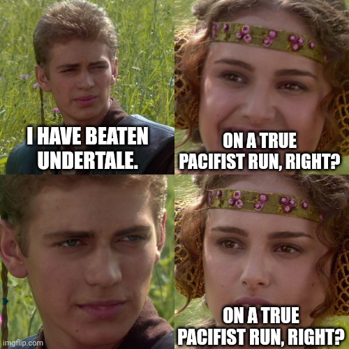 Do not do it | I HAVE BEATEN UNDERTALE. ON A TRUE PACIFIST RUN, RIGHT? ON A TRUE PACIFIST RUN, RIGHT? | image tagged in anakin padme 4 panel | made w/ Imgflip meme maker