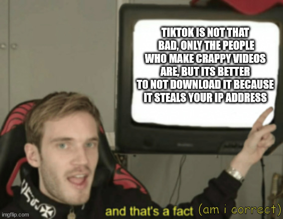 and that's a fact | TIKTOK IS NOT THAT  BAD, ONLY THE PEOPLE WHO MAKE CRAPPY VIDEOS ARE, BUT ITS BETTER TO NOT DOWNLOAD IT BECAUSE IT STEALS YOUR IP ADDRESS; (am i correct) | image tagged in and that's a fact,tiktok,something stupid,idk | made w/ Imgflip meme maker