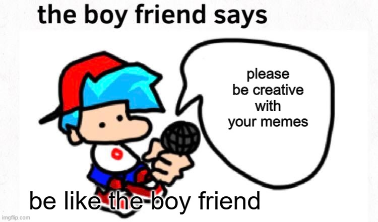 be like boyfriend | please be creative with your memes; be like the boy friend | image tagged in the boyfriend says | made w/ Imgflip meme maker