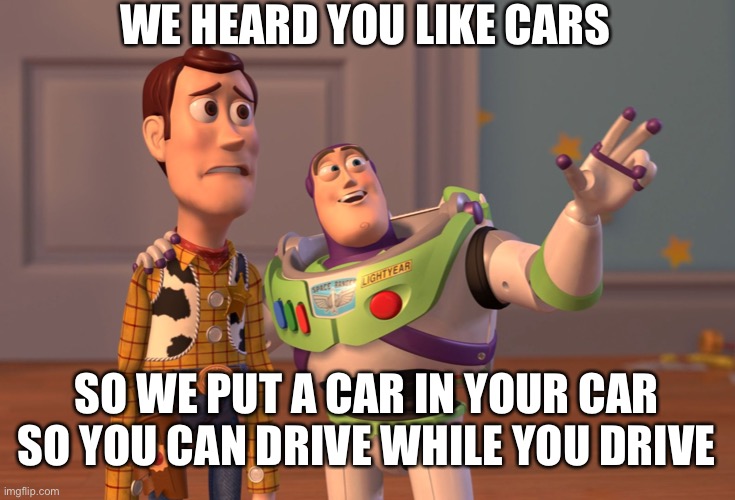 X, X Everywhere Meme | WE HEARD YOU LIKE CARS; SO WE PUT A CAR IN YOUR CAR SO YOU CAN DRIVE WHILE YOU DRIVE | image tagged in memes,x x everywhere | made w/ Imgflip meme maker