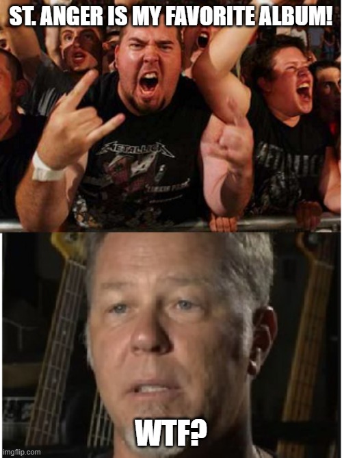 Metallica St. Anger fan | ST. ANGER IS MY FAVORITE ALBUM! WTF? | image tagged in metallica,memes,funny memes | made w/ Imgflip meme maker