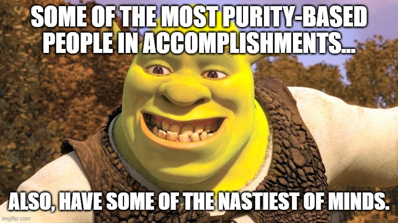 Nasty Mind, Pure Accomplishments | SOME OF THE MOST PURITY-BASED PEOPLE IN ACCOMPLISHMENTS... ALSO, HAVE SOME OF THE NASTIEST OF MINDS. | image tagged in funny,life,mind | made w/ Imgflip meme maker