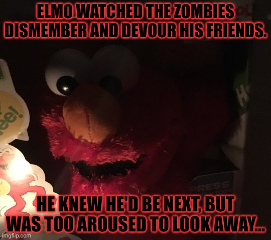 Zombie invasion | ELMO WATCHED THE ZOMBIES DISMEMBER AND DEVOUR HIS FRIENDS. HE KNEW HE'D BE NEXT, BUT WAS TOO AROUSED TO LOOK AWAY... | image tagged in zombie,invasion,sesame street,elmo,skin eating zombies | made w/ Imgflip meme maker