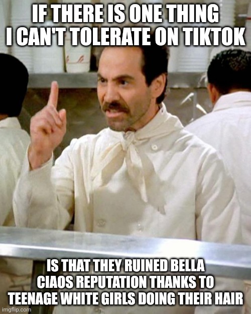 I want to literally find those women and throw them in the great lakes to drown. | IF THERE IS ONE THING I CAN'T TOLERATE ON TIKTOK; IS THAT THEY RUINED BELLA CIAOS REPUTATION THANKS TO TEENAGE WHITE GIRLS DOING THEIR HAIR | image tagged in soup nazi | made w/ Imgflip meme maker