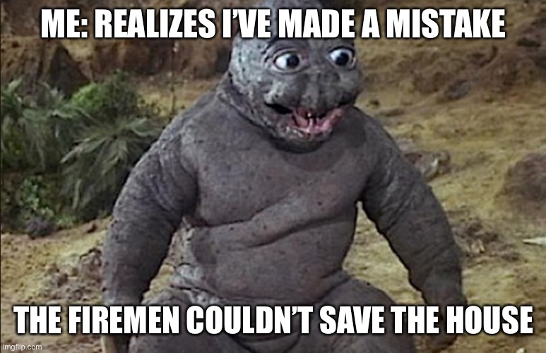 Lol Godzilla  | ME: REALIZES I’VE MADE A MISTAKE; THE FIREMEN COULDN’T SAVE THE HOUSE | image tagged in lol godzilla | made w/ Imgflip meme maker