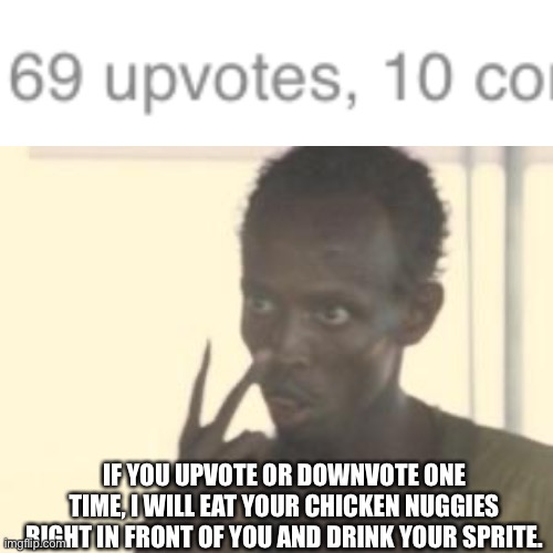Istg |  IF YOU UPVOTE OR DOWNVOTE ONE TIME, I WILL EAT YOUR CHICKEN NUGGIES RIGHT IN FRONT OF YOU AND DRINK YOUR SPRITE. | image tagged in memes,look at me | made w/ Imgflip meme maker