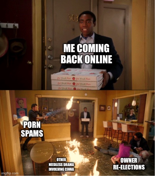 ._. | ME COMING BACK ONLINE; PORN SPAMS; OTHER NEEDLESS DRAMA INVOLVING CINNA; OWNER RE-ELECTIONS | made w/ Imgflip meme maker