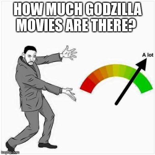 It's true | HOW MUCH GODZILLA MOVIES ARE THERE? | image tagged in how much,godzilla,godzilla had a stroke trying to read this and fricking died | made w/ Imgflip meme maker
