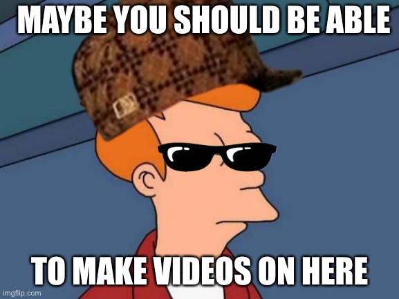 Idea. | MAYBE YOU SHOULD BE ABLE; TO MAKE VIDEOS ON HERE | image tagged in videos,not a gif,ideas,i'm the dumbest man alive | made w/ Imgflip meme maker