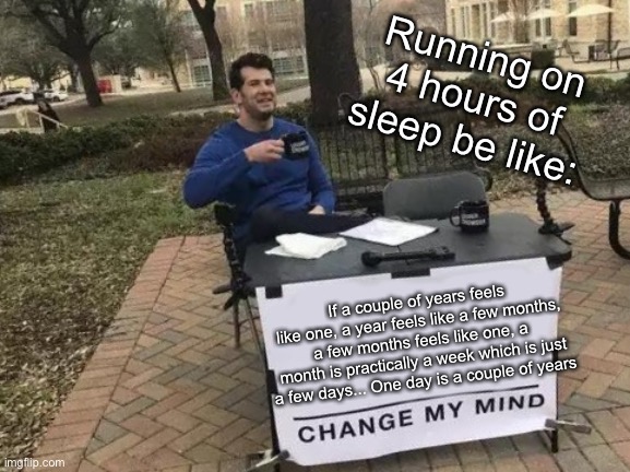 Falling asleep at 2 am | Running on 4 hours of sleep be like:; If a couple of years feels like one, a year feels like a few months, a few months feels like one, a month is practically a week which is just a few days... One day is a couple of years | image tagged in memes,change my mind | made w/ Imgflip meme maker