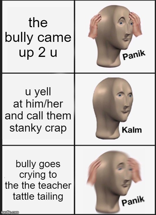 Panik Kalm Panik | the bully came up 2 u; u yell at him/her and call them stanky crap; bully goes crying to the the teacher tattle tailing | image tagged in memes,panik kalm panik | made w/ Imgflip meme maker