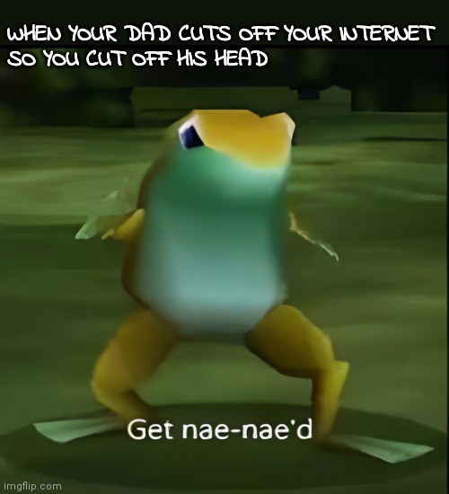 Get nae-nae'd | WHEN YOUR DAD CUTS OFF YOUR INTERNET 
SO YOU CUT OFF HIS HEAD | image tagged in get nae-nae'd | made w/ Imgflip meme maker