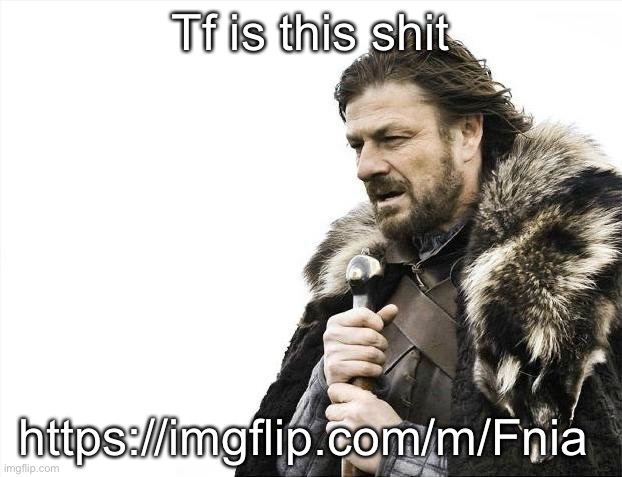 Brace Yourselves X is Coming | Tf is this shit; https://imgflip.com/m/Fnia | image tagged in memes,brace yourselves x is coming | made w/ Imgflip meme maker