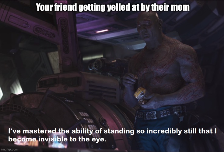 Hanging with your friend be like: | Your friend getting yelled at by their mom | image tagged in invisible drax | made w/ Imgflip meme maker