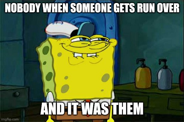Don't You Squidward | NOBODY WHEN SOMEONE GETS RUN OVER; AND IT WAS THEM | image tagged in memes,don't you squidward | made w/ Imgflip meme maker