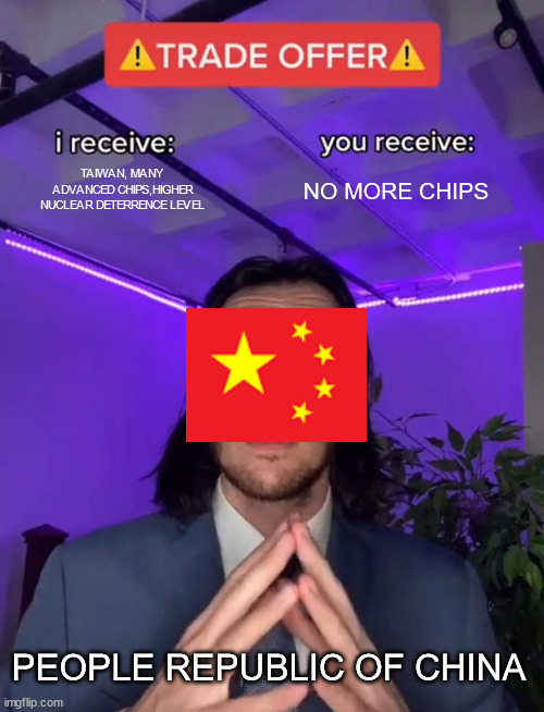 Trade Offer | TAIWAN, MANY ADVANCED CHIPS,HIGHER NUCLEAR DETERRENCE LEVEL; NO MORE CHIPS; PEOPLE REPUBLIC OF CHINA | image tagged in trade offer | made w/ Imgflip meme maker