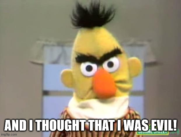 Sesame Street - Angry Bert | AND I THOUGHT THAT I WAS EVIL! | image tagged in sesame street - angry bert | made w/ Imgflip meme maker