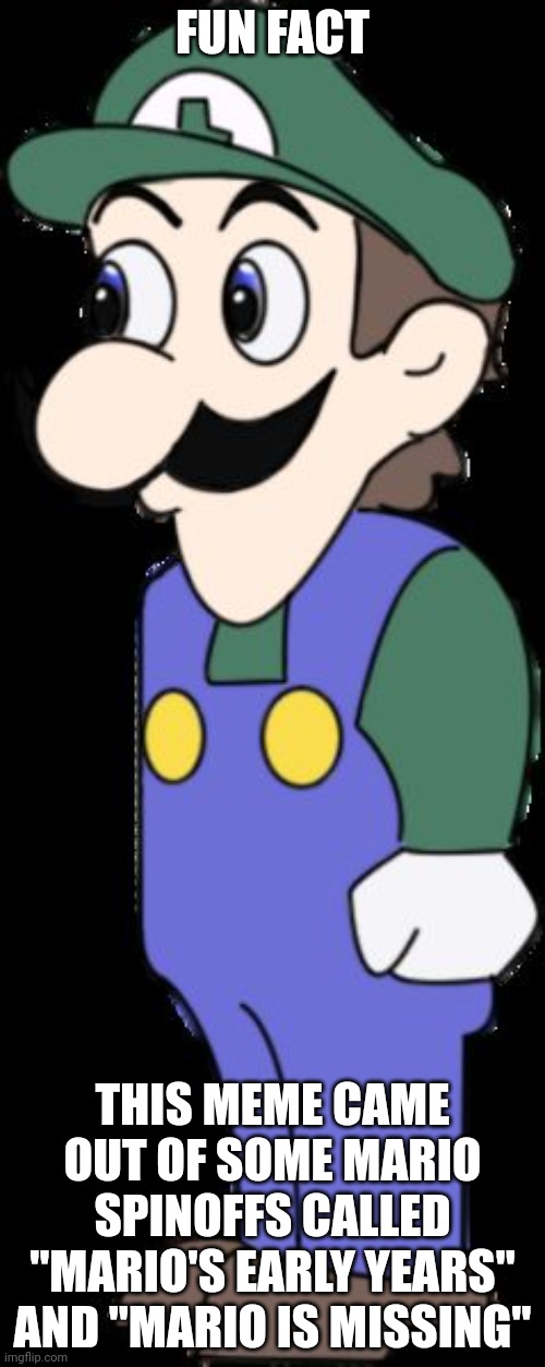 weegee moment | FUN FACT; THIS MEME CAME OUT OF SOME MARIO SPINOFFS CALLED "MARIO'S EARLY YEARS" AND "MARIO IS MISSING" | image tagged in weegee | made w/ Imgflip meme maker