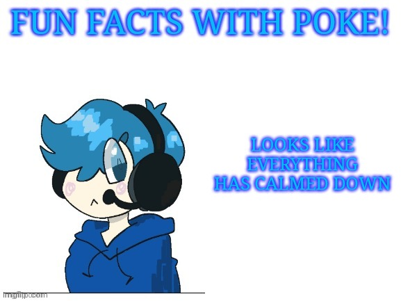 Fun facts with poke | LOOKS LIKE EVERYTHING HAS CALMED DOWN | image tagged in fun facts with poke | made w/ Imgflip meme maker