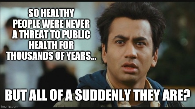 Weird. | SO HEALTHY PEOPLE WERE NEVER A THREAT TO PUBLIC HEALTH FOR THOUSANDS OF YEARS... BUT ALL OF A SUDDENLY THEY ARE? | image tagged in harold huh | made w/ Imgflip meme maker