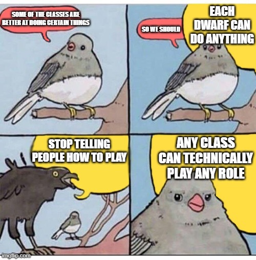 annoyed bird | EACH DWARF CAN DO ANYTHING; SOME OF THE CLASSES ARE BETTER AT DOING CERTAIN THINGS; SO WE SHOULD; ANY CLASS CAN TECHNICALLY PLAY ANY ROLE; STOP TELLING PEOPLE HOW TO PLAY | image tagged in annoyed bird | made w/ Imgflip meme maker