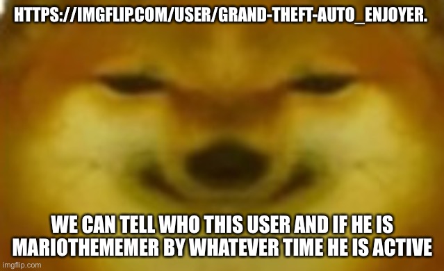 If he is active during the day, then it’s not him. | HTTPS://IMGFLIP.COM/USER/GRAND-THEFT-AUTO_ENJOYER. WE CAN TELL WHO THIS USER AND IF HE IS MARIOTHEMEMER BY WHATEVER TIME HE IS ACTIVE | image tagged in si | made w/ Imgflip meme maker