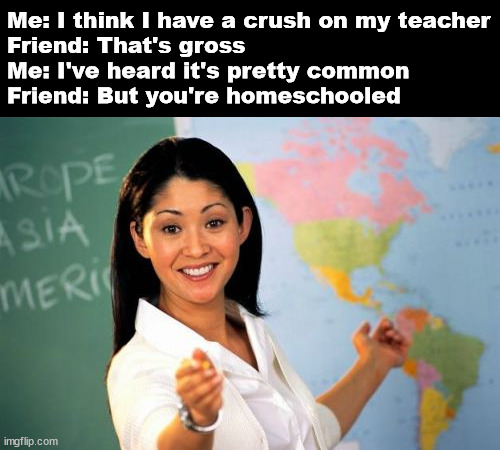 Unhelpful High School Teacher | Me: I think I have a crush on my teacher

Friend: That's gross

Me: I've heard it's pretty common

Friend: But you're homeschooled | image tagged in memes,unhelpful high school teacher,gross | made w/ Imgflip meme maker