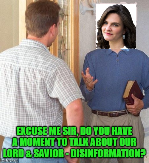 When the doorbell rings for you! (Gonna submit this, special thanks to Col.Jack.Ripper for the idea!) BadPhotoshopSunday | EXCUSE ME SIR, DO YOU HAVE A MOMENT TO TALK ABOUT OUR LORD & SAVIOR - DISINFORMATION? | image tagged in nina jankowicz,disinformation | made w/ Imgflip meme maker