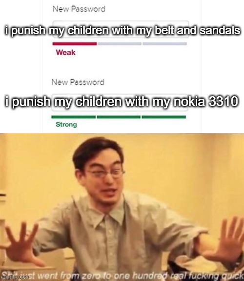 dude wtf | i punish my children with my belt and sandals; i punish my children with my nokia 3310 | image tagged in weak strong password,memes,funny,unfunny,oh wow are you actually reading these tags,stop reading the tags | made w/ Imgflip meme maker
