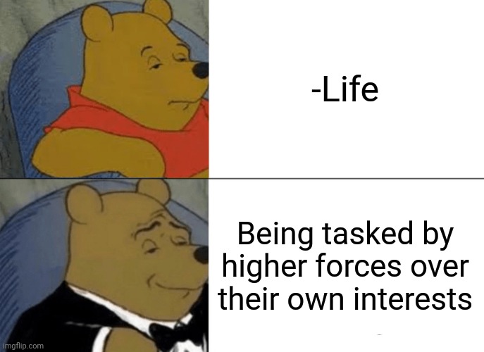 -As doll. Seriously. | -Life; Being tasked by higher forces over their own interests | image tagged in memes,tuxedo winnie the pooh,heaven vs hell,your next task is to-,gacha life,too damn high | made w/ Imgflip meme maker