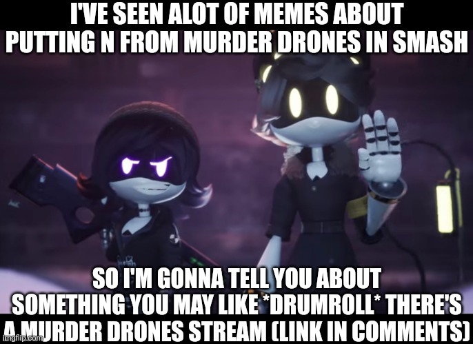 I bet some of you were wondering if that exists | I'VE SEEN ALOT OF MEMES ABOUT PUTTING N FROM MURDER DRONES IN SMASH; SO I'M GONNA TELL YOU ABOUT SOMETHING YOU MAY LIKE *DRUMROLL* THERE'S A MURDER DRONES STREAM (LINK IN COMMENTS) | image tagged in murder drones | made w/ Imgflip meme maker