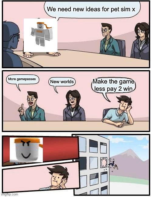 Ideas for pet sim x | We need new ideas for pet sim x; More gamepasses; New worlds; Make the game less pay 2 win | image tagged in memes,boardroom meeting suggestion | made w/ Imgflip meme maker