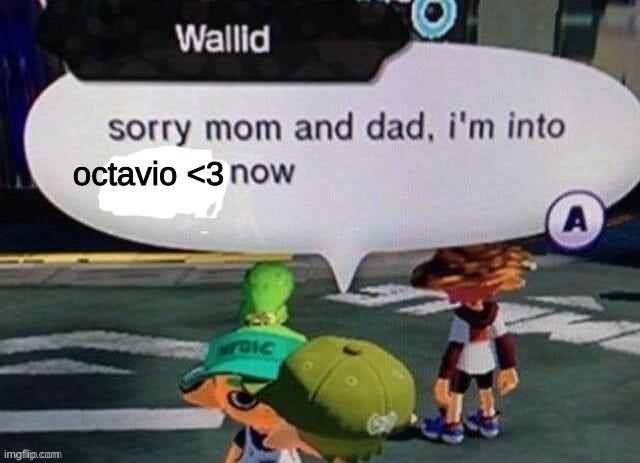 Sorry mom and dad I'm into X now | octavio <3 | image tagged in sorry mom and dad i'm into x now | made w/ Imgflip meme maker