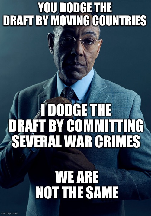 Get on my level | YOU DODGE THE DRAFT BY MOVING COUNTRIES; I DODGE THE DRAFT BY COMMITTING SEVERAL WAR CRIMES; WE ARE NOT THE SAME | image tagged in gus fring we are not the same | made w/ Imgflip meme maker