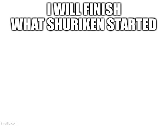 Blank White Template | I WILL FINISH WHAT SHURIKEN STARTED | image tagged in blank white template | made w/ Imgflip meme maker