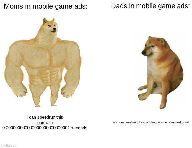 Buff Doge vs. Cheems Meme | Moms in mobile game ads:; Dads in mobile game ads:; I can speedrun this game in 0.000000000000000000000000001 seconds; oh noes weakest thing is show up me noes feel good | image tagged in memes,buff doge vs cheems,mobile game ads,mom,dad | made w/ Imgflip meme maker