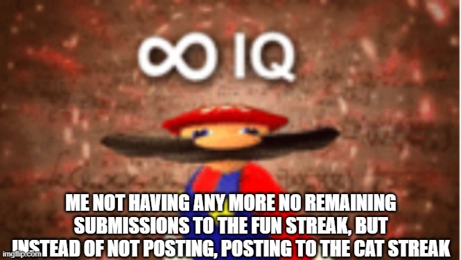 Infinite IQ | ME NOT HAVING ANY MORE NO REMAINING SUBMISSIONS TO THE FUN STREAK, BUT INSTEAD OF NOT POSTING, POSTING TO THE CAT STREAK | image tagged in infinite iq | made w/ Imgflip meme maker