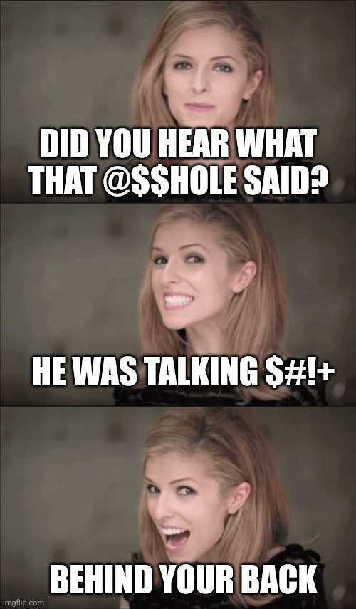 Bad Pun Anna Kendrick | DID YOU HEAR WHAT THAT @$$HOLE SAID? HE WAS TALKING $#!+; BEHIND YOUR BACK | image tagged in memes,bad pun anna kendrick | made w/ Imgflip meme maker