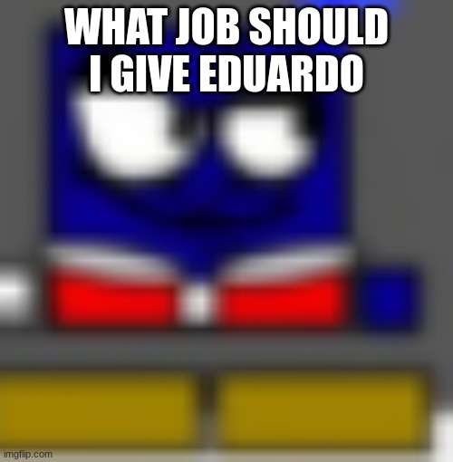eduardo cuber | WHAT JOB SHOULD I GIVE EDUARDO | image tagged in eduardo cuber | made w/ Imgflip meme maker
