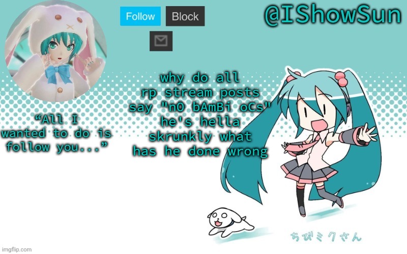 IShowSun but Miku, I guess | why do all rp stream posts say "nO bAmBi oCs"
he's hella skrunkly what has he done wrong | image tagged in ishowsun but miku i guess | made w/ Imgflip meme maker