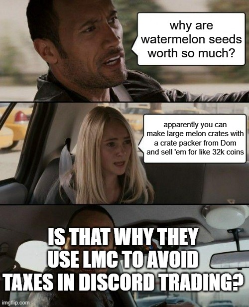 lmc = large melon crate (tier 2 packer required) | why are watermelon seeds worth so much? apparently you can make large melon crates with a crate packer from Dom and sell 'em for like 32k coins; IS THAT WHY THEY USE LMC TO AVOID TAXES IN DISCORD TRADING? | image tagged in memes,the rock driving | made w/ Imgflip meme maker