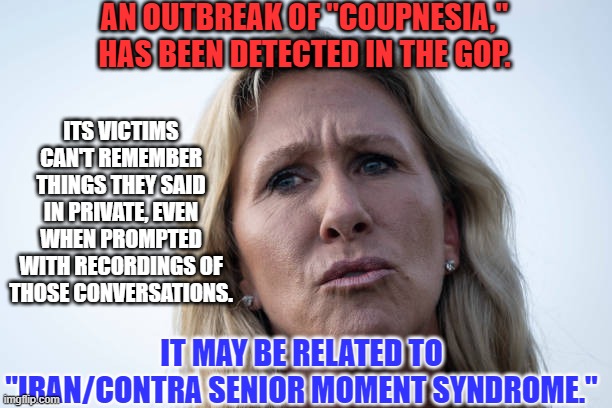 "There is nothing either good or bad, but thinking makes it so." Hamlet | AN OUTBREAK OF "COUPNESIA," HAS BEEN DETECTED IN THE GOP. ITS VICTIMS CAN'T REMEMBER THINGS THEY SAID IN PRIVATE, EVEN WHEN PROMPTED WITH RECORDINGS OF THOSE CONVERSATIONS. IT MAY BE RELATED TO "IRAN/CONTRA SENIOR MOMENT SYNDROME." | image tagged in politics | made w/ Imgflip meme maker
