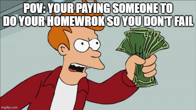 How To Pass School | POV: YOUR PAYING SOMEONE TO DO YOUR HOMEWROK SO YOU DON'T FAIL | image tagged in memes,shut up and take my money fry,pov,school,homework,funny homework | made w/ Imgflip meme maker